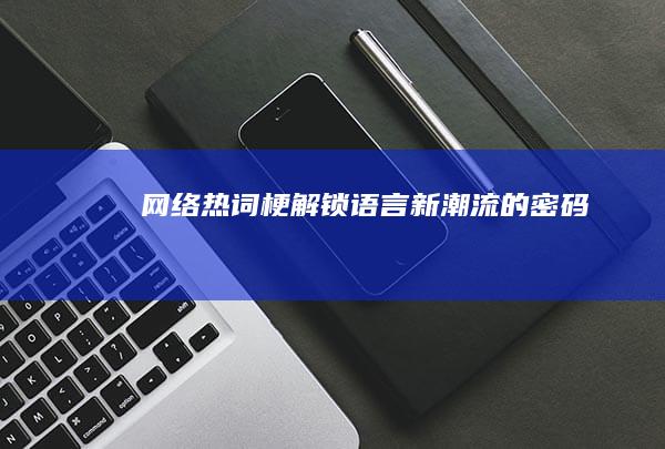 网络热词梗：解锁语言新潮流的密码