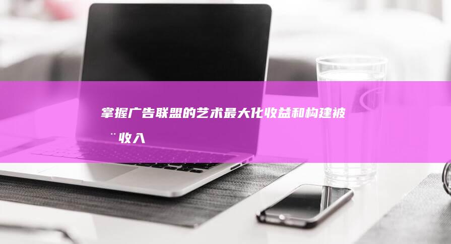 掌握广告联盟的艺术：最大化收益和构建被动收入